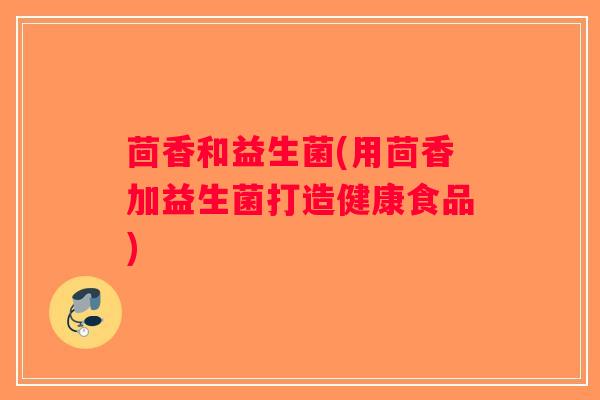 茴香和益生菌(用茴香加益生菌打造健康食品)