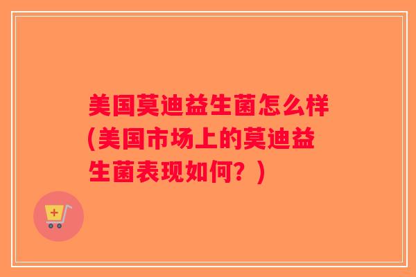 美国莫迪益生菌怎么样(美国市场上的莫迪益生菌表现如何?) 美国莫迪益生菌怎么样(美国市场上的莫迪益生菌表现如何?)
