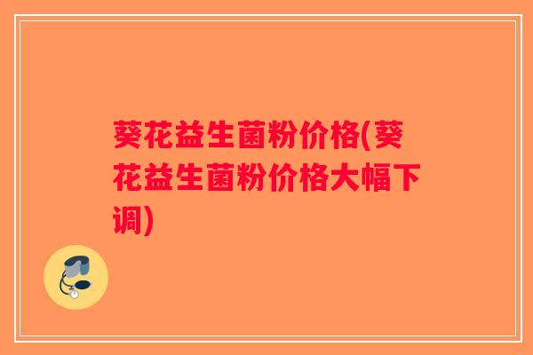 葵花益生菌粉价格(葵花益生菌粉价格大幅下调)