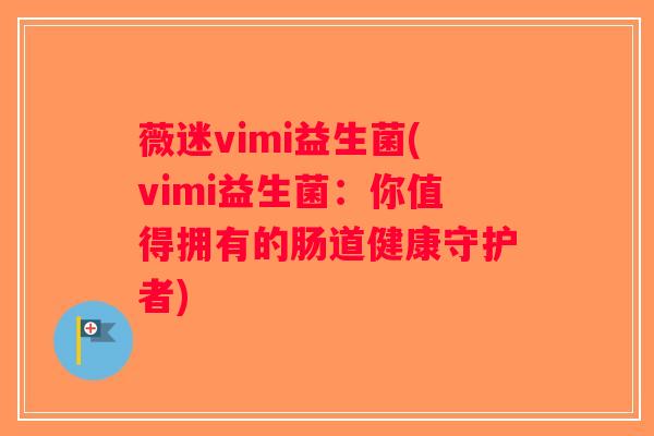 薇迷vimi益生菌(vimi益生菌：你值得拥有的肠道健康守护者)