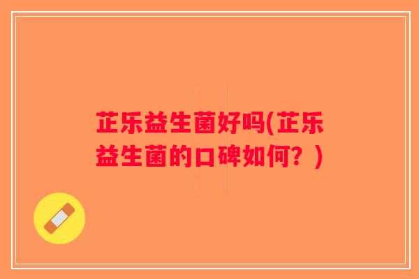 芷乐益生菌好吗(芷乐益生菌的口碑如何？)
