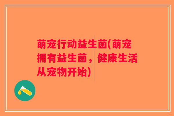 萌宠行动益生菌(萌宠拥有益生菌，健康生活从宠物开始)