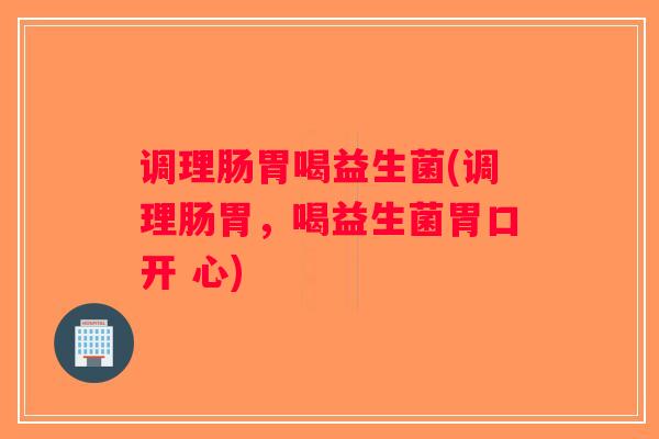 调理肠胃喝益生菌(调理肠胃，喝益生菌胃口开 心)