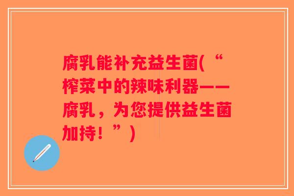 腐乳能补充益生菌(“榨菜中的辣味利器——腐乳，为您提供益生菌加持！”)