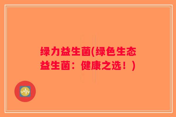 绿力益生菌(绿色生态益生菌：健康之选！)