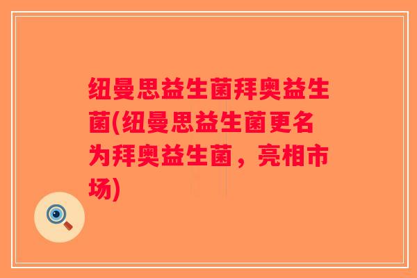 纽曼思益生菌拜奥益生菌(纽曼思益生菌更名为拜奥益生菌,亮相市场) 纽曼思益生菌拜奥益生菌(纽曼思益生菌更名为拜奥益生菌,亮相市场)
