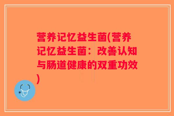 营养记忆益生菌(营养记忆益生菌：改善认知与肠道健康的双重功效)