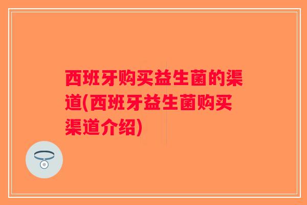西班牙购买益生菌的渠道(西班牙益生菌购买渠道介绍) 西班牙购买益生菌的渠道(西班牙益生菌购买渠道介绍)