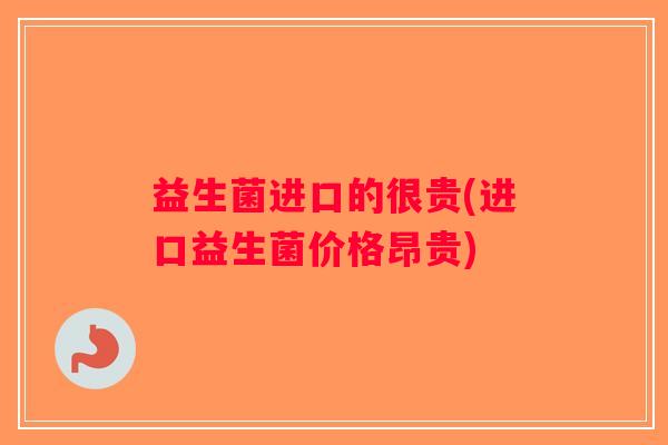 益生菌进口的很贵(进口益生菌价格昂贵)