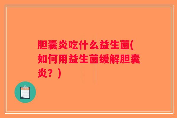 胆囊炎吃什么益生菌(如何用益生菌缓解胆囊炎？)