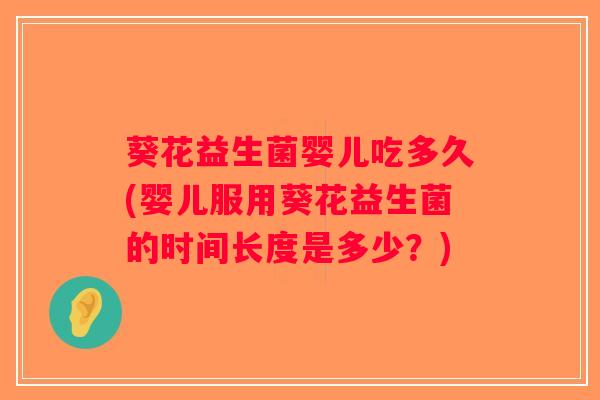 葵花益生菌婴儿吃多久(婴儿服用葵花益生菌的时间长度是多少？)
