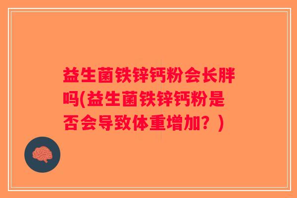 益生菌铁锌钙粉会长胖吗(益生菌铁锌钙粉是否会导致体重增加？)