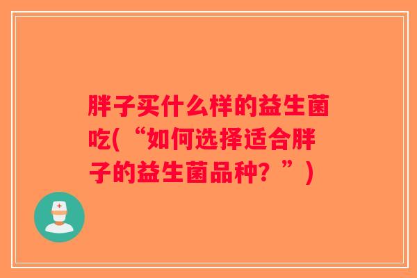 胖子买什么样的益生菌吃(“如何选择适合胖子的益生菌品种？”)