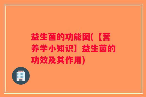 益生菌的功能图(【营养学小知识】益生菌的功效及其作用)