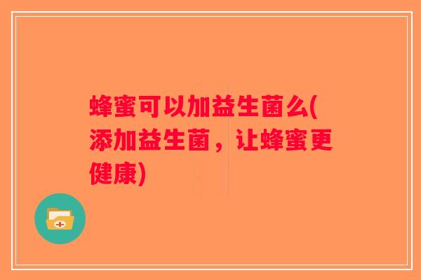 蜂蜜可以加益生菌么(添加益生菌，让蜂蜜更健康)