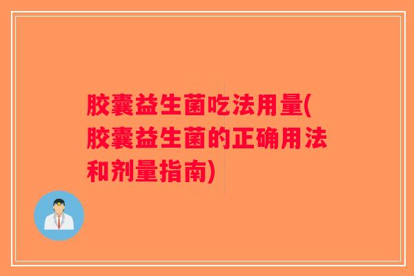 胶囊益生菌吃法用量(胶囊益生菌的正确用法和剂量指南)