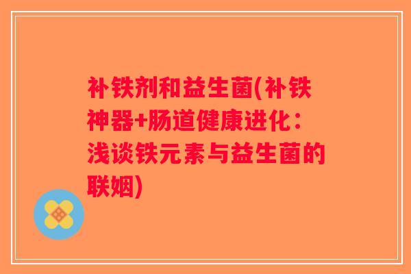 补铁剂和益生菌(补铁神器+肠道健康进化：浅谈铁元素与益生菌的联姻)