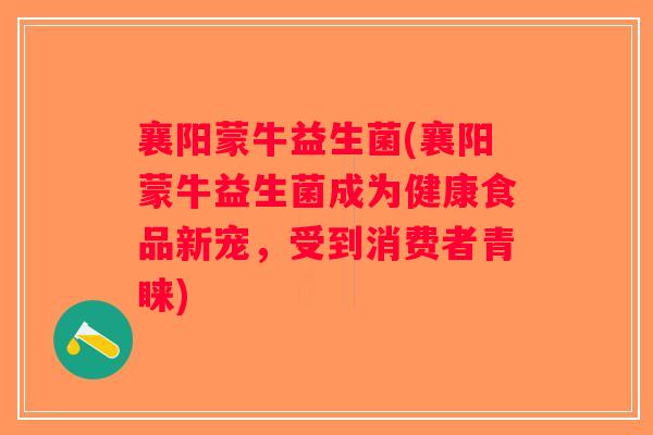襄阳蒙牛益生菌(襄阳蒙牛益生菌成为健康食品新宠，受到消费者青睐)