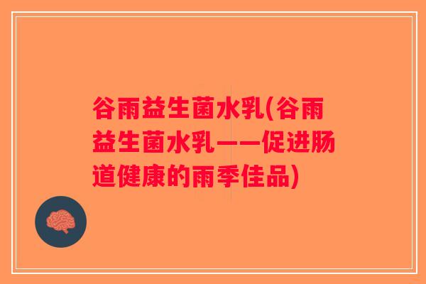 谷雨益生菌水乳(谷雨益生菌水乳——促进肠道健康的雨季佳品)