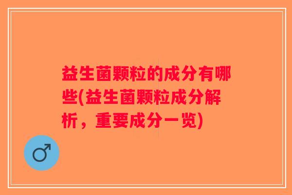 益生菌颗粒的成分有哪些(益生菌颗粒成分解析，重要成分一览)