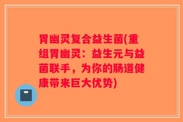 胃幽灵复合益生菌(重组胃幽灵:益生元与益菌联手,为你的肠道健康带来巨大优势) 胃幽灵复合益生菌(重组胃幽灵:益生元与益菌联手,为你的肠道健康带来巨大优势)