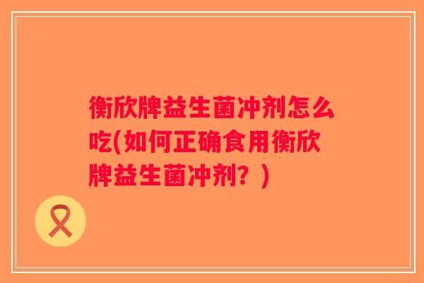衡欣牌益生菌冲剂怎么吃(如何正确食用衡欣牌益生菌冲剂？)