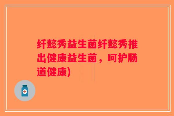 纤懿秀益生菌纤懿秀推出健康益生菌，呵护肠道健康)