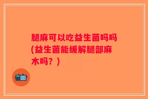 腿麻可以吃益生菌吗吗(益生菌能缓解腿部麻木吗?) 腿麻可以吃益生菌吗吗(益生菌能缓解腿部麻木吗?)