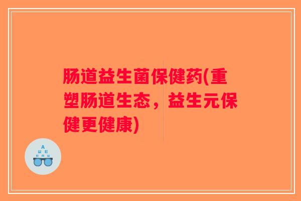 肠道益生菌保健药(重塑肠道生态,益生元保健更健康) 肠道益生菌保健药(重塑肠道生态,益生元保健更健康)
