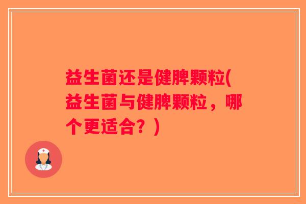 益生菌还是健脾颗粒(益生菌与健脾颗粒，哪个更适合？)