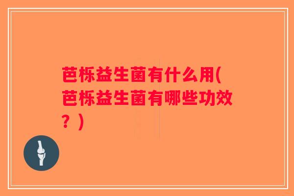 芭栎益生菌有什么用(芭栎益生菌有哪些功效？)