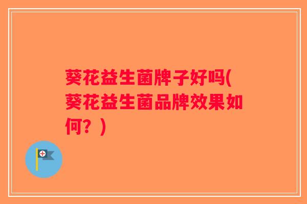 葵花益生菌牌子好吗(葵花益生菌品牌效果如何?) 葵花益生菌牌子好吗(葵花益生菌品牌效果如何?)