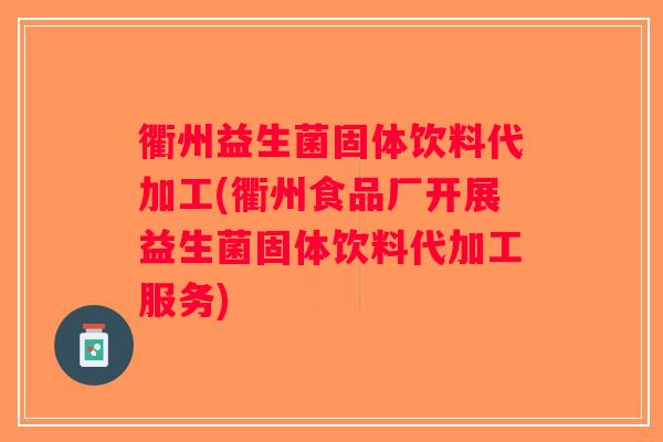 衢州益生菌固体饮料代加工(衢州食品厂开展益生菌固体饮料代加工服务)