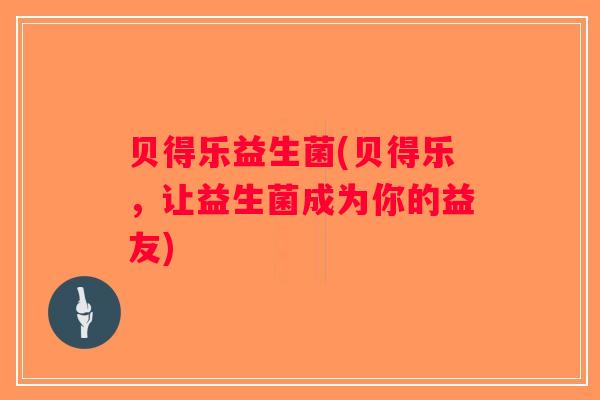 贝得乐益生菌(贝得乐，让益生菌成为你的益友)