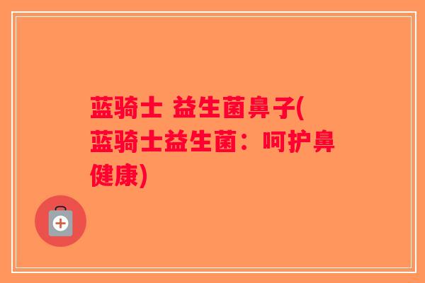 蓝骑士 益生菌鼻子(蓝骑士益生菌:呵护鼻健康) 蓝骑士 益生菌鼻子(蓝骑士益生菌:呵护鼻健康)