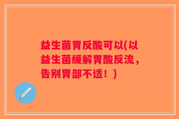 益生菌胃反酸可以(以益生菌缓解胃酸反流，告别胃部不适！)