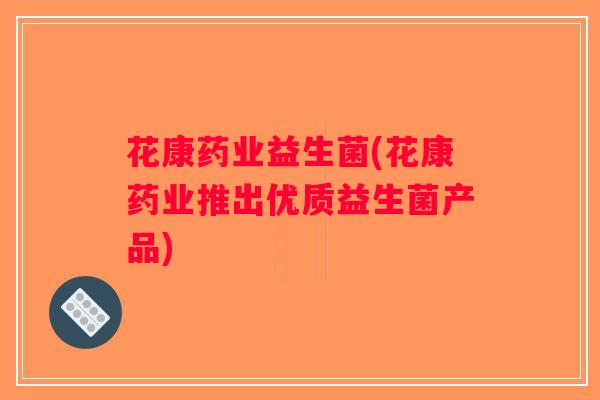 花康药业益生菌(花康药业推出优质益生菌产品)