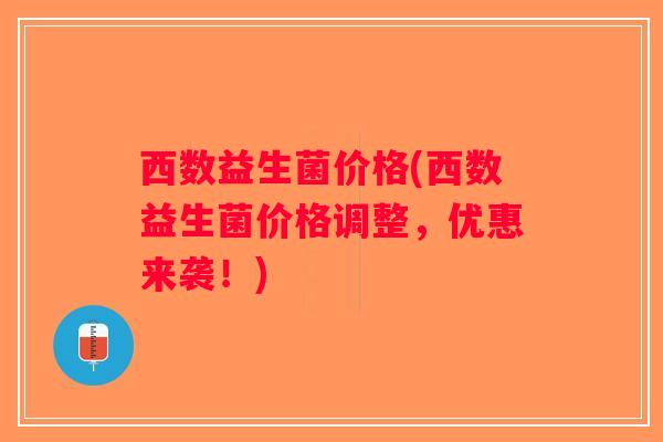 西数益生菌价格(西数益生菌价格调整，优惠来袭！)