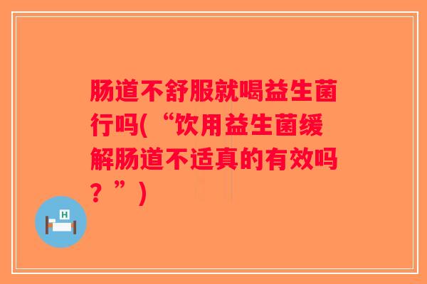 肠道不舒服就喝益生菌行吗(“饮用益生菌缓解肠道不适真的有效吗？”)