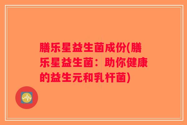 膳乐星益生菌成份(膳乐星益生菌：助你健康的益生元和乳杆菌)