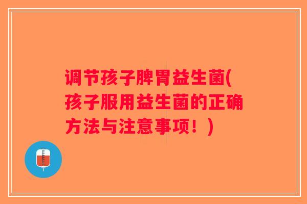 调节孩子脾胃益生菌(孩子服用益生菌的正确方法与注意事项！)