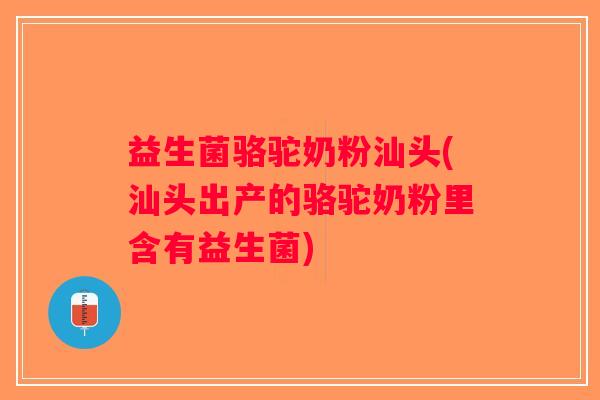 益生菌骆驼奶粉汕头(汕头出产的骆驼奶粉里含有益生菌)