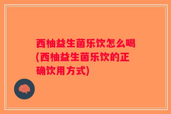 西柚益生菌乐饮怎么喝(西柚益生菌乐饮的正确饮用方式)
