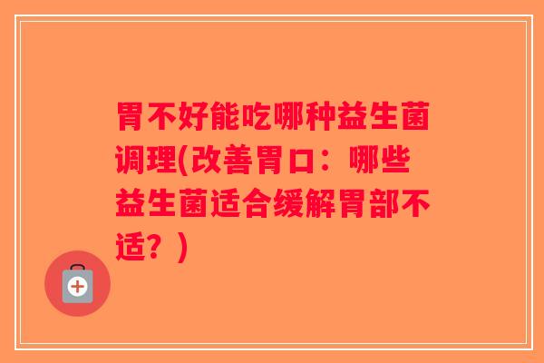 胃不好能吃哪种益生菌调理(改善胃口：哪些益生菌适合缓解胃部不适？)