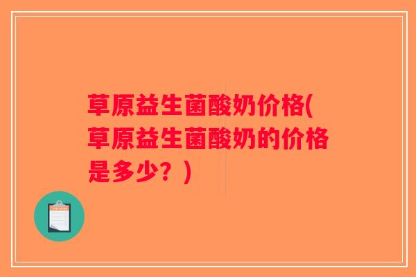 草原益生菌酸奶价格(草原益生菌酸奶的价格是多少？)