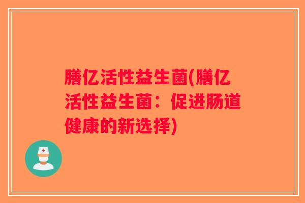 膳亿活性益生菌(膳亿活性益生菌：促进肠道健康的新选择)
