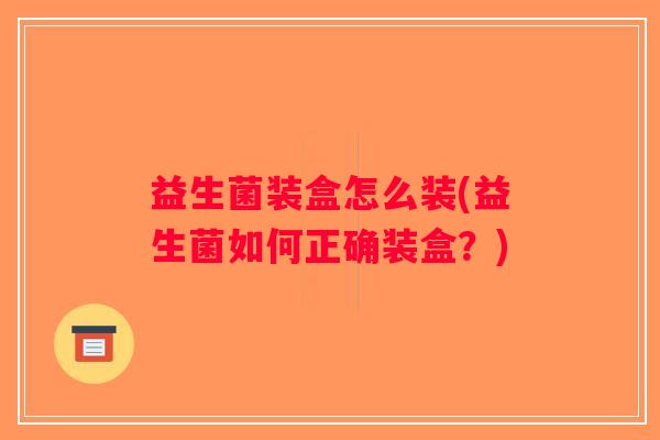 益生菌装盒怎么装(益生菌如何正确装盒？)