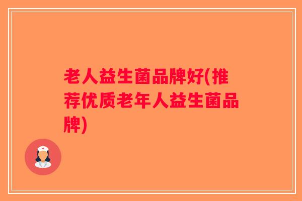 老人益生菌品牌好(推荐优质老年人益生菌品牌)