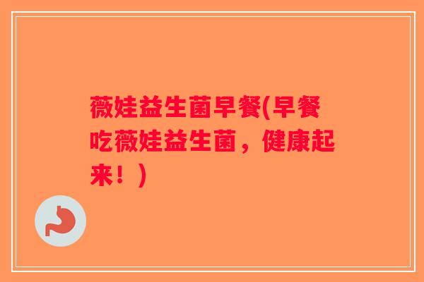 薇娃益生菌早餐(早餐吃薇娃益生菌，健康起来！)
