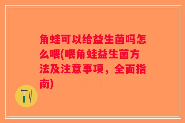 角蛙可以给益生菌吗怎么喂(喂角蛙益生菌方法及注意事项,全面指南) 角蛙可以给益生菌吗怎么喂(喂角蛙益生菌方法及注意事项,全面指南)